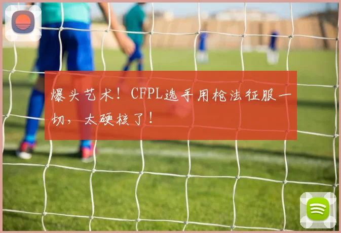 爆头艺术!CFPL选手用枪法征服一切,太硬核了!