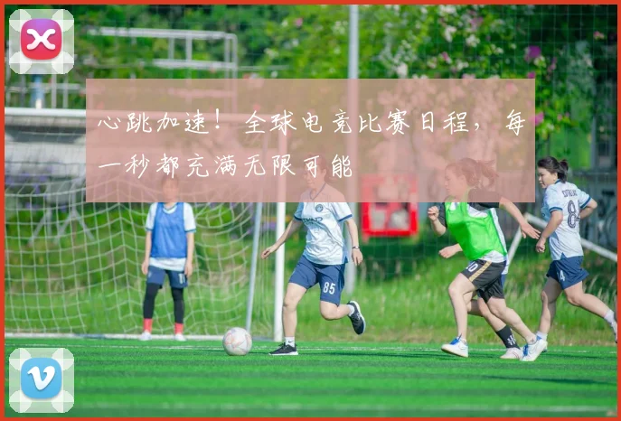 心跳加速!全球电竞比赛日程,每一秒都充满无限可能