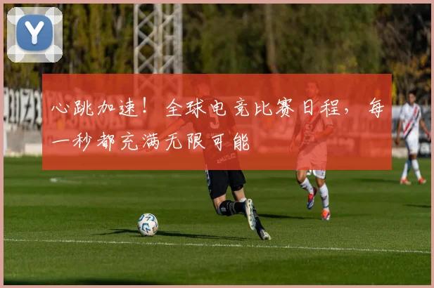 心跳加速！全球电竞比赛日程，每一秒都充满无限可能