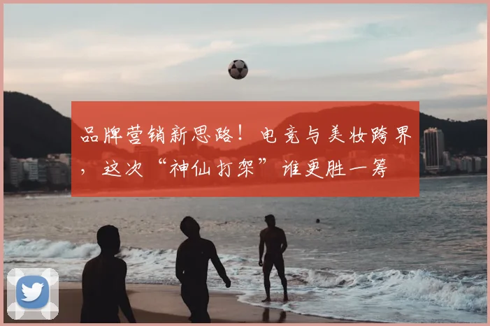 品牌营销新思路！电竞与美妆跨界，这次“神仙打架”谁更胜一筹