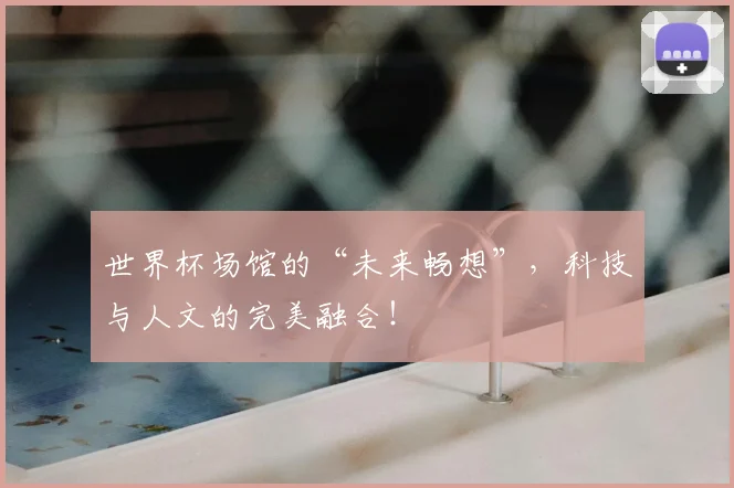 世界杯场馆的“未来畅想”，科技与人文的完美融合！