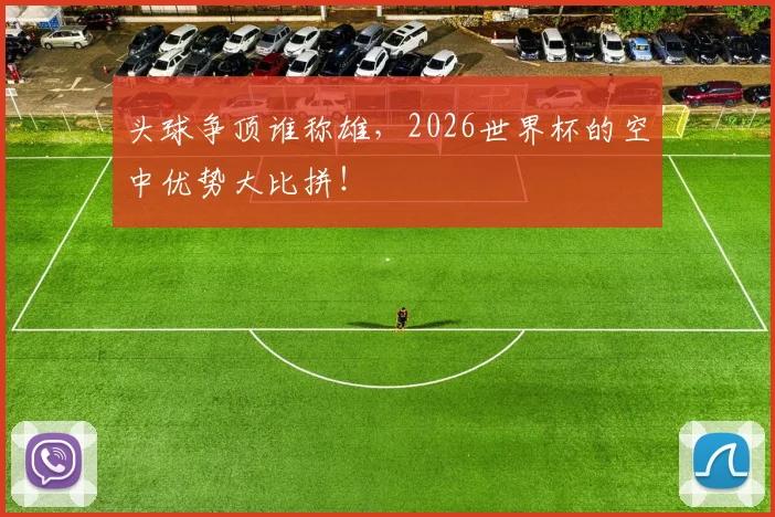 头球争顶谁称雄,2026世界杯的空中优势大比拼!