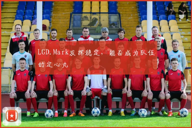 LGD.Mark发挥稳定，能否成为队伍的定心丸
