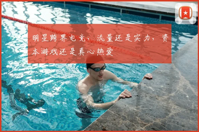 明星跨界电竞,流量还是实力,资本游戏还是真心热爱